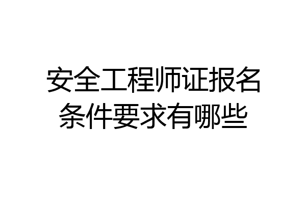 安全工程师证报名条件要求有哪些