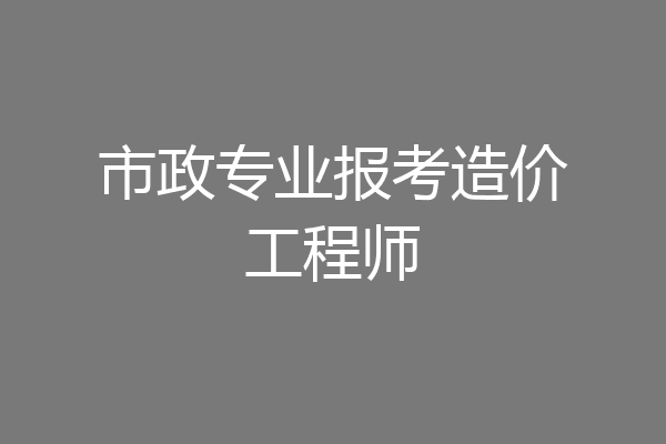 市政专业报考造价工程师