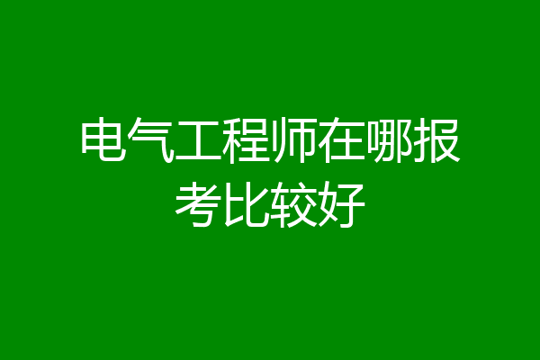 电气工程师在哪报考比较好