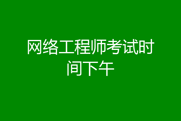 网络工程师考试时间下午