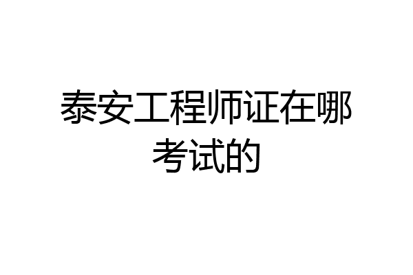 泰安工程师证在哪考试的