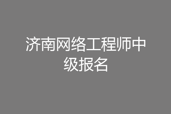 济南网络工程师中级报名