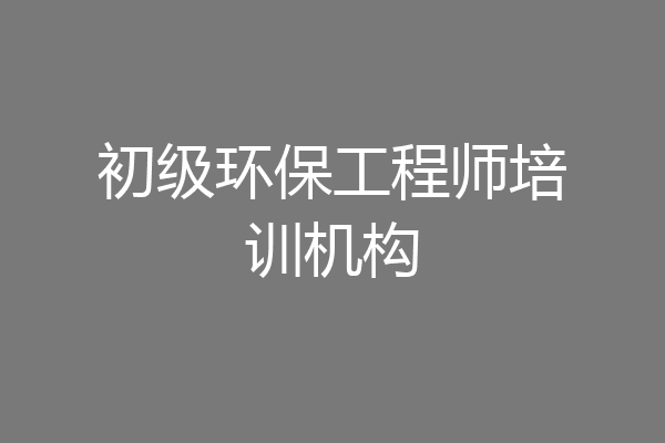 初级环保工程师培训机构
