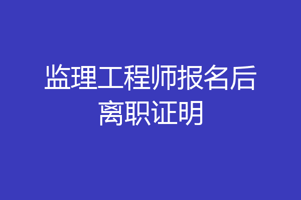 监理工程师报名后离职证明