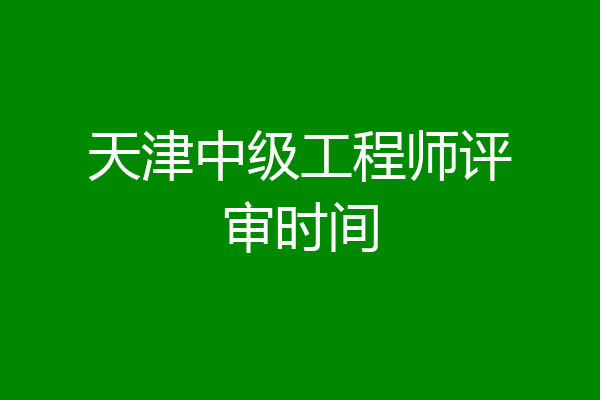 天津中级工程师评审时间
