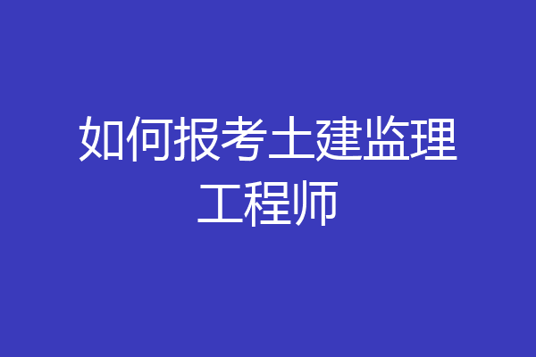 如何报考土建监理工程师