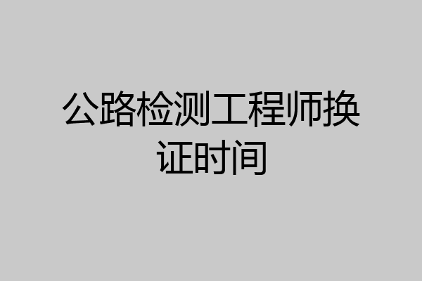 公路检测工程师换证时间