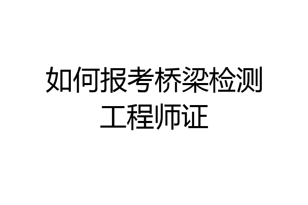 如何报考桥梁检测工程师证