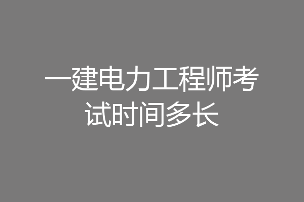 一建电力工程师考试时间多长