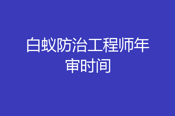 白蚁防治工程师年审时间