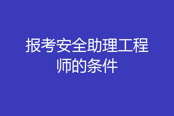 报考安全助理工程师的条件