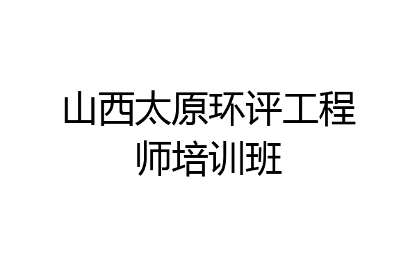 山西太原环评工程师培训班