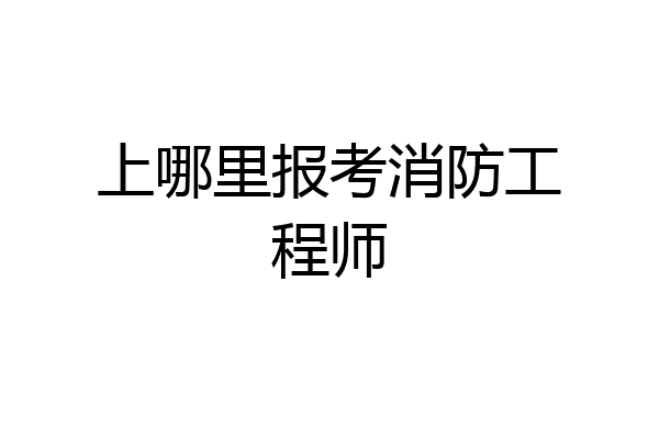 上哪里报考消防工程师