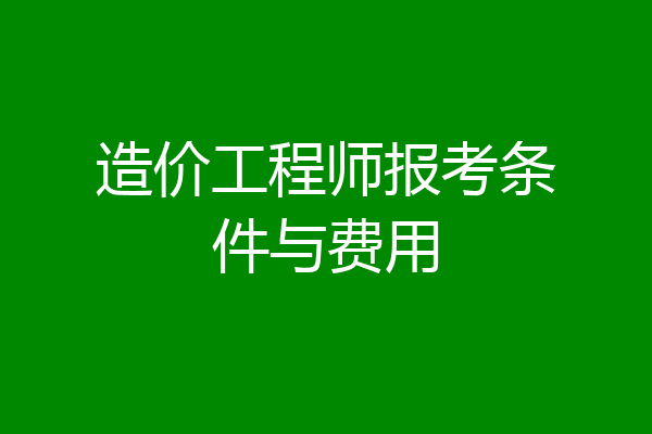造价工程师报考条件与费用
