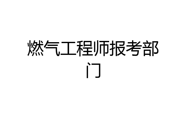 燃气工程师报考部门