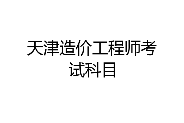 天津造价工程师考试科目