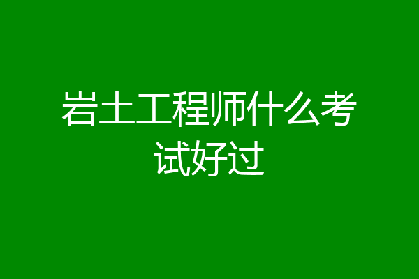 岩土工程师什么考试好过