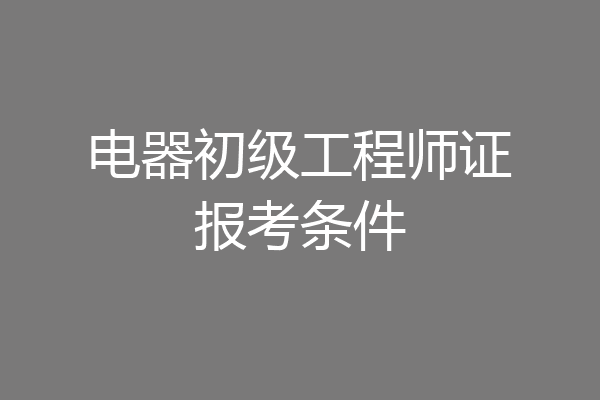 电器初级工程师证报考条件