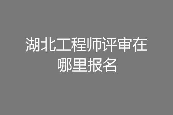 湖北工程师评审在哪里报名
