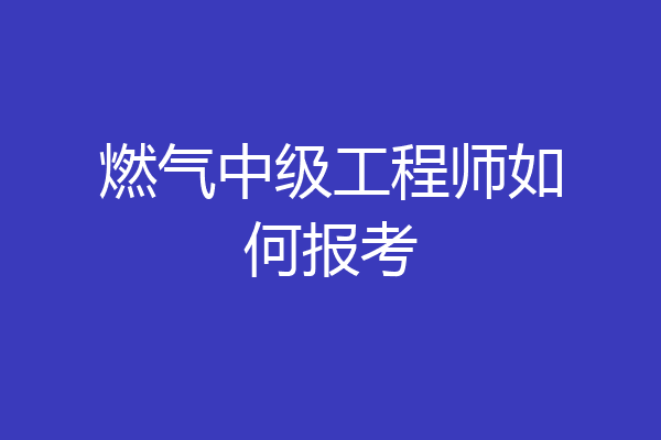 燃气中级工程师如何报考