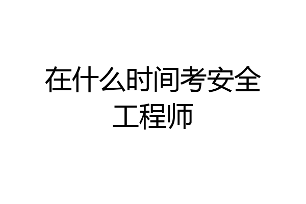 在什么时间考安全工程师