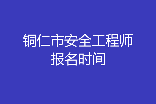 铜仁市安全工程师报名时间