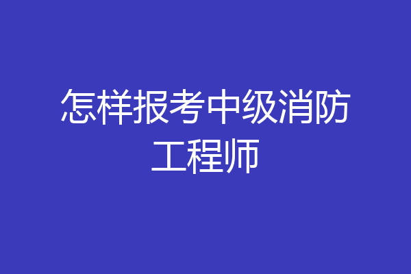 怎样报考中级消防工程师