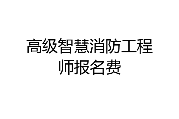 高级智慧消防工程师报名费