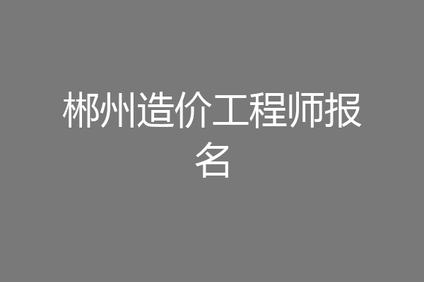 郴州造价工程师报名