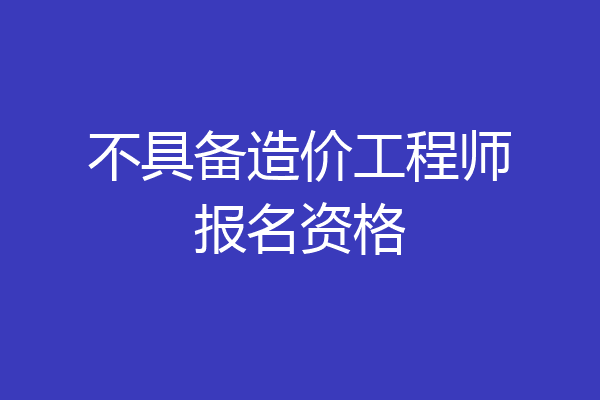 不具备造价工程师报名资格