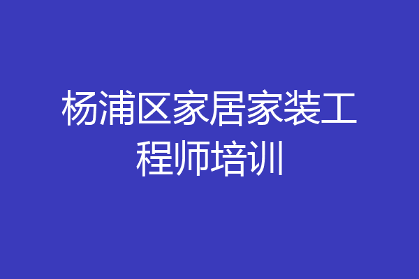 杨浦区家居家装工程师培训