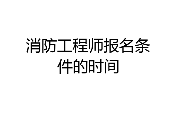 消防工程师报名条件的时间