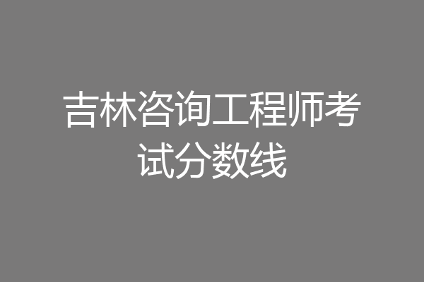 吉林咨询工程师考试分数线