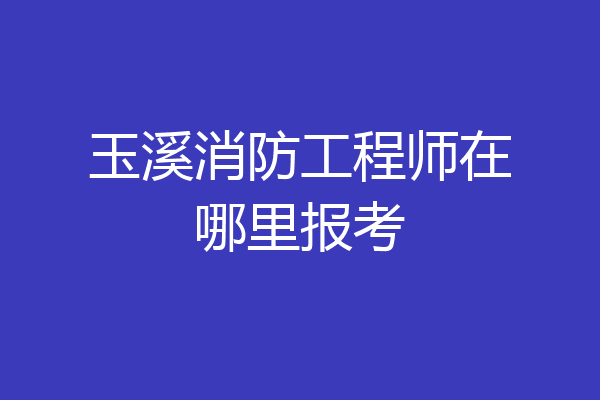 玉溪消防工程师在哪里报考