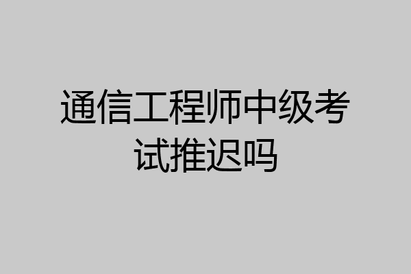 通信工程师中级考试推迟吗