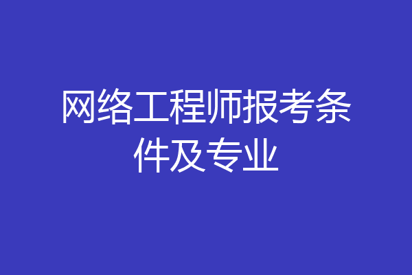 网络工程师报考条件及专业