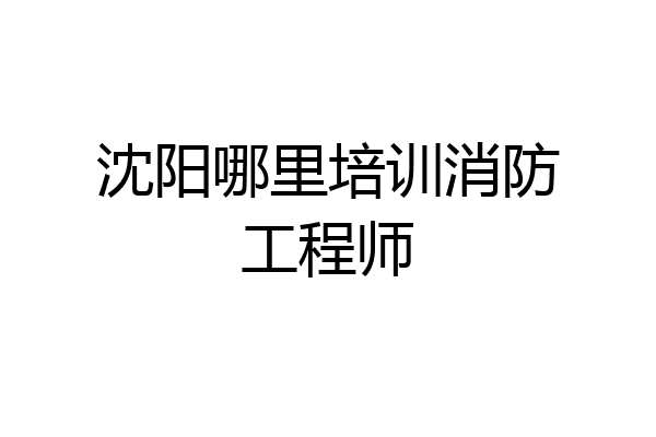 沈阳哪里培训消防工程师