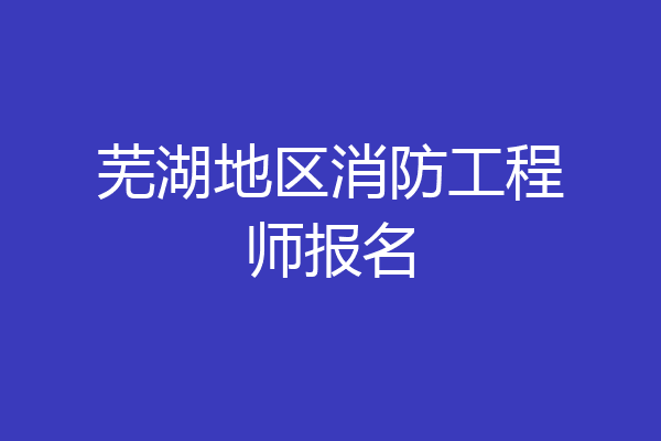 芜湖地区消防工程师报名