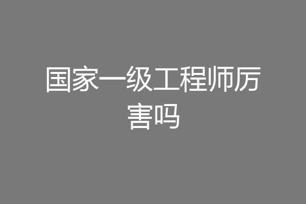 国家一级工程师厉害吗