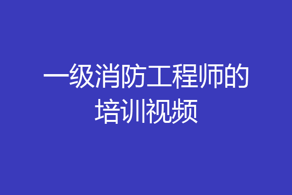 一级消防工程师的培训视频