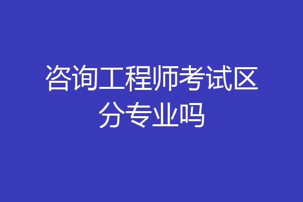 咨询工程师考试区分专业吗