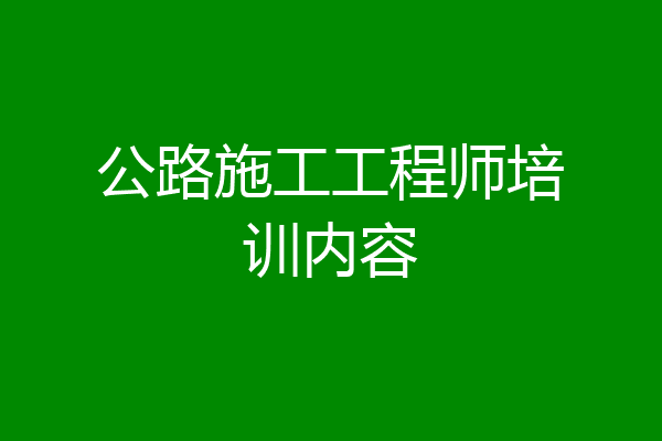公路施工工程师培训内容