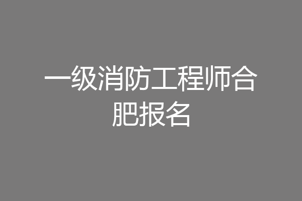 一级消防工程师合肥报名