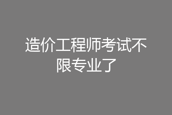 造价工程师考试不限专业了