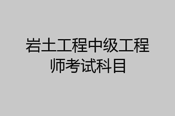岩土工程中级工程师考试科目