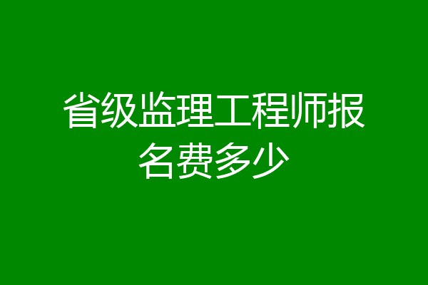 省级监理工程师报名费多少