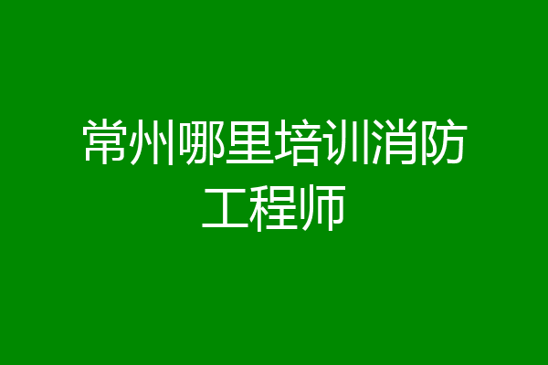 常州哪里培训消防工程师