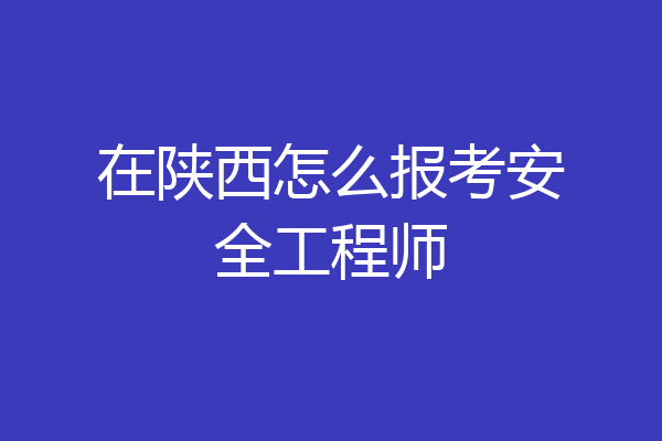 在陕西怎么报考安全工程师