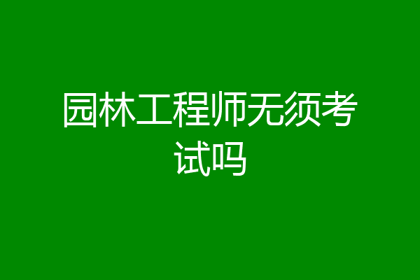 园林工程师无须考试吗
