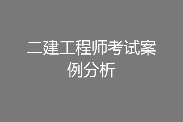 二建工程师考试案例分析